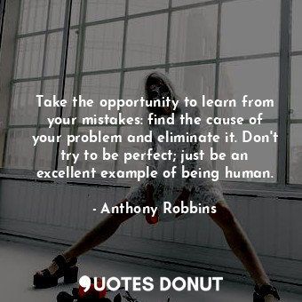 Take the opportunity to learn from your mistakes: find the cause of your problem and eliminate it. Don't try to be perfect; just be an excellent example of being human.