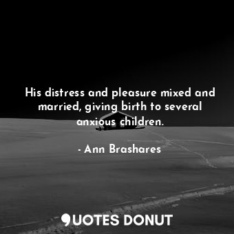  His distress and pleasure mixed and married, giving birth to several anxious chi... - Ann Brashares - Quotes Donut