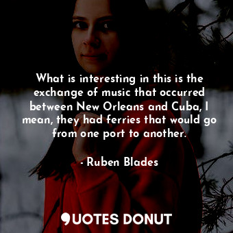  What is interesting in this is the exchange of music that occurred between New O... - Ruben Blades - Quotes Donut