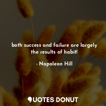 both success and failure are largely the results of habit!