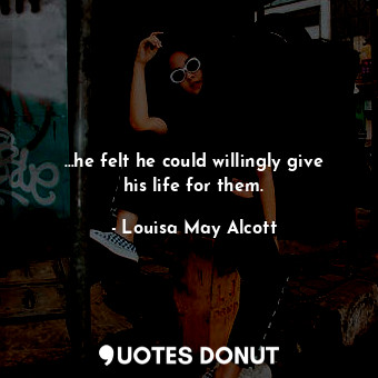  …he felt he could willingly give his life for them.... - Louisa May Alcott - Quotes Donut