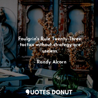 Foulgrin's Rule Twenty-Three: tactics without strategy are useless.