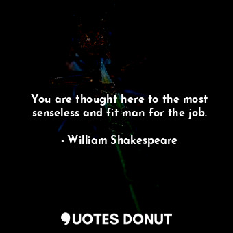  You are thought here to the most senseless and fit man for the job.... - William Shakespeare - Quotes Donut