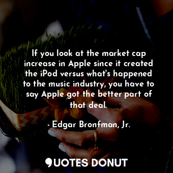 If you look at the market cap increase in Apple since it created the iPod versus what&#39;s happened to the music industry, you have to say Apple got the better part of that deal.