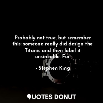  Probably not true, but remember this: someone really did design the Titanic and ... - Stephen King - Quotes Donut