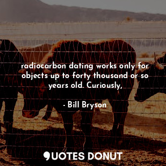  radiocarbon dating works only for objects up to forty thousand or so years old. ... - Bill Bryson - Quotes Donut