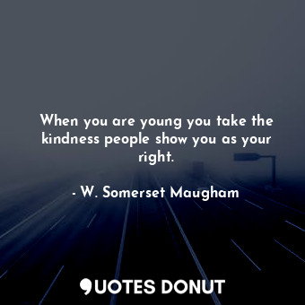  When you are young you take the kindness people show you as your right.... - W. Somerset Maugham - Quotes Donut