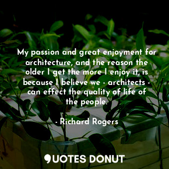  My passion and great enjoyment for architecture, and the reason the older I get ... - Richard Rogers - Quotes Donut