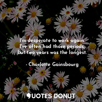  I&#39;m desperate to work again. I&#39;ve often had those periods, but two years... - Charlotte Gainsbourg - Quotes Donut