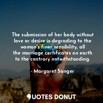 The submission of her body without love or desire is degrading to the woman&#39;s finer sensibility, all the marriage certificates on earth to the contrary notwithstanding.