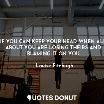  IF YOU CAN KEEP YOUR HEAD WHEN ALL ABOUT YOU ARE LOSING THEIRS AND BLAMING IT ON... - Louise Fitzhugh - Quotes Donut