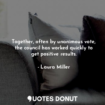  Together, often by unanimous vote, the council has worked quickly to get positiv... - Laura Miller - Quotes Donut