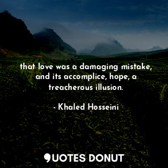  that love was a damaging mistake, and its accomplice, hope, a treacherous illusi... - Khaled Hosseini - Quotes Donut