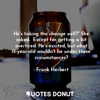 He's taking the change well?" She asked.  Except for getting a bit overtired. He's excited, but what 15-year-old wouldn't be under these circumstances?