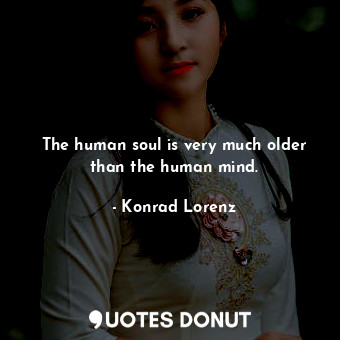 The human soul is very much older than the human mind.