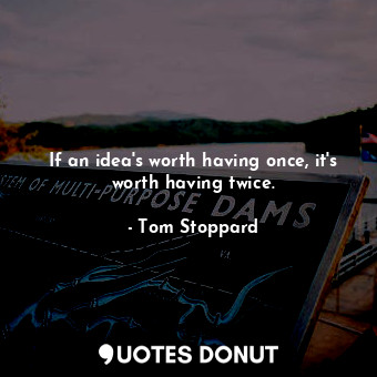  If an idea's worth having once, it's worth having twice.... - Tom Stoppard - Quotes Donut