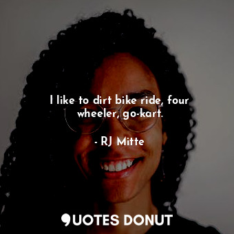  I like to dirt bike ride, four wheeler, go-kart.... - RJ Mitte - Quotes Donut