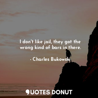  I don&#39;t like jail, they got the wrong kind of bars in there.... - Charles Bukowski - Quotes Donut
