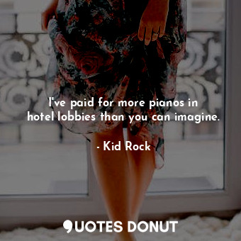  I&#39;ve paid for more pianos in hotel lobbies than you can imagine.... - Kid Rock - Quotes Donut