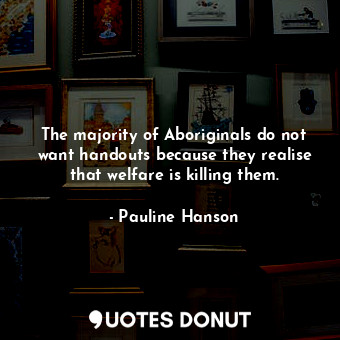  The majority of Aboriginals do not want handouts because they realise that welfa... - Pauline Hanson - Quotes Donut