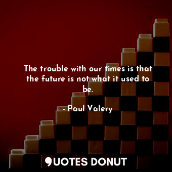 The trouble with our times is that the future is not what it used to be.... - Paul Valery - Quotes Donut