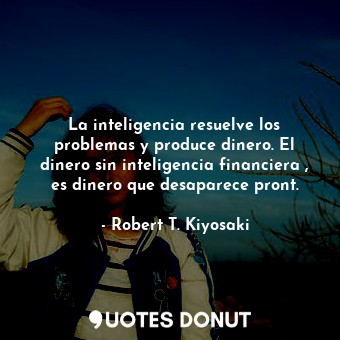 La inteligencia resuelve los problemas y produce dinero. El dinero sin inteligencia financiera , es dinero que desaparece pront.