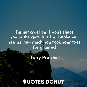  I'm not cruel, sir, I won't shoot you in the guts, but I will make you realize h... - Terry Pratchett - Quotes Donut