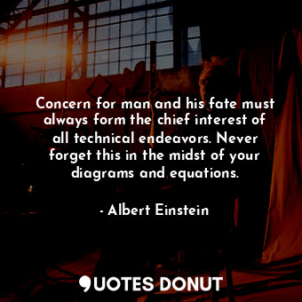 Concern for man and his fate must always form the chief interest of all technical endeavors. Never forget this in the midst of your diagrams and equations.