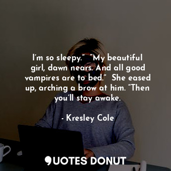 I’m so sleepy.”  “My beautiful girl, dawn nears. And all good vampires are to bed.”  She eased up, arching a brow at him. “Then you’ll stay awake.