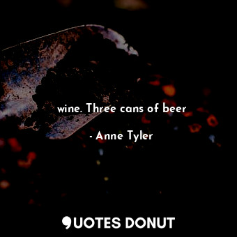  wine. Three cans of beer... - Anne Tyler - Quotes Donut