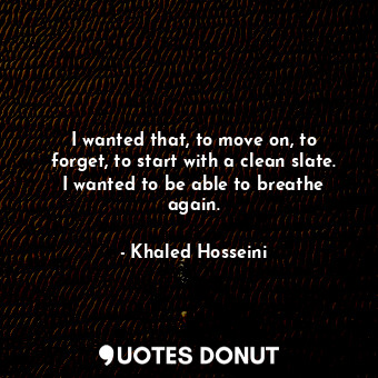  I wanted that, to move on, to forget, to start with a clean slate. I wanted to b... - Khaled Hosseini - Quotes Donut