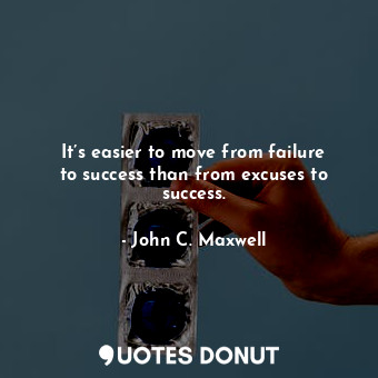 It’s easier to move from failure to success than from excuses to success.
