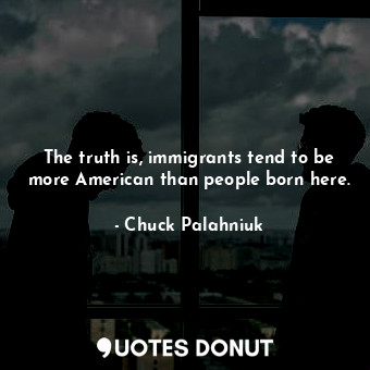  The truth is, immigrants tend to be more American than people born here.... - Chuck Palahniuk - Quotes Donut