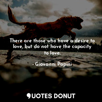 There are those who have a desire to love, but do not have the capacity to love.
