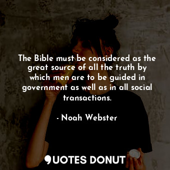 The Bible must be considered as the great source of all the truth by which men are to be guided in government as well as in all social transactions.