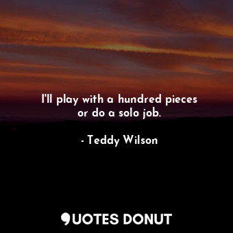  I&#39;ll play with a hundred pieces or do a solo job.... - Teddy Wilson - Quotes Donut