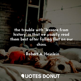  the trouble with “lessons from history” is that we usually read them best after ... - Robert A. Heinlein - Quotes Donut