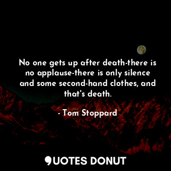 No one gets up after death-there is no applause-there is only silence and some second-hand clothes, and that's death.