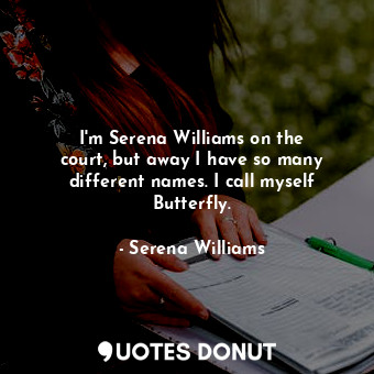 I&#39;m Serena Williams on the court, but away I have so many different names. I call myself Butterfly.