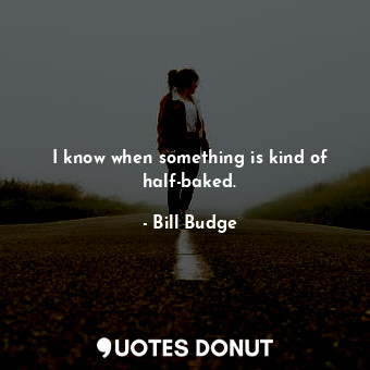  I know when something is kind of half-baked.... - Bill Budge - Quotes Donut