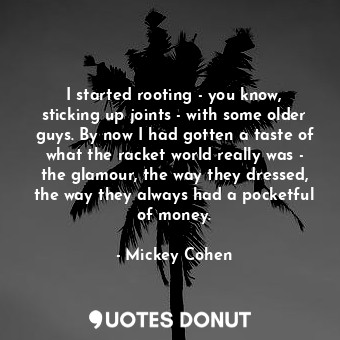 I started rooting - you know, sticking up joints - with some older guys. By now I had gotten a taste of what the racket world really was - the glamour, the way they dressed, the way they always had a pocketful of money.