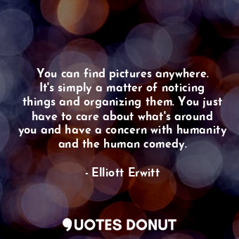  You can find pictures anywhere. It&#39;s simply a matter of noticing things and ... - Elliott Erwitt - Quotes Donut