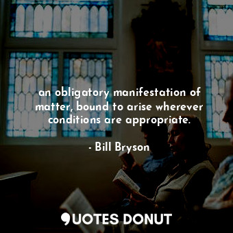  an obligatory manifestation of matter, bound to arise wherever conditions are ap... - Bill Bryson - Quotes Donut