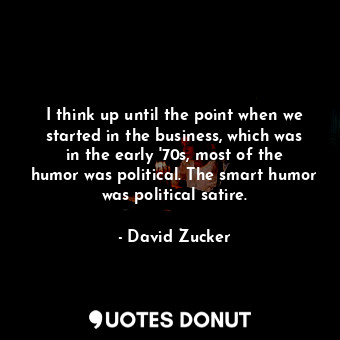  I think up until the point when we started in the business, which was in the ear... - David Zucker - Quotes Donut