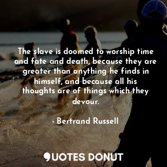  The slave is doomed to worship time and fate and death, because they are greater... - Bertrand Russell - Quotes Donut