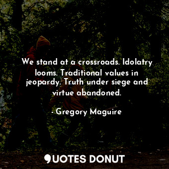  We stand at a crossroads. Idolatry looms. Traditional values in jeopardy. Truth ... - Gregory Maguire - Quotes Donut