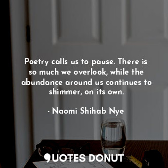 Poetry calls us to pause. There is so much we overlook, while the abundance around us continues to shimmer, on its own.