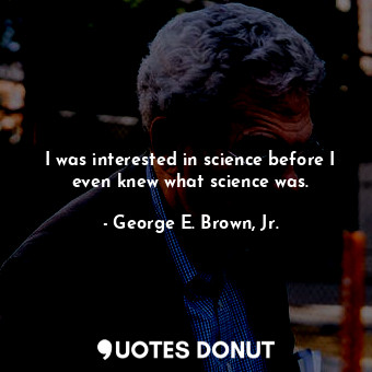  I was interested in science before I even knew what science was.... - George E. Brown, Jr. - Quotes Donut