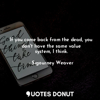If you come back from the dead, you don&#39;t have the same value system, I think.