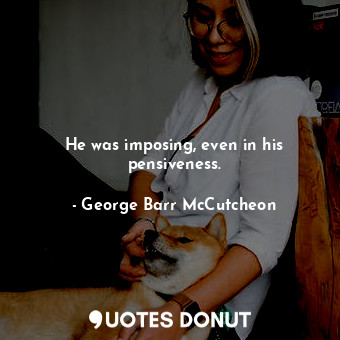  He was imposing, even in his pensiveness.... - George Barr McCutcheon - Quotes Donut